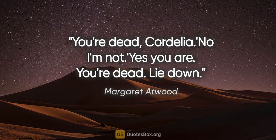 Margaret Atwood quote: "You're dead, Cordelia.'No I'm not.'Yes you are. You're dead...."