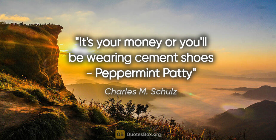 Charles M. Schulz quote: "It's your money or you'll be wearing cement shoes - Peppermint..."