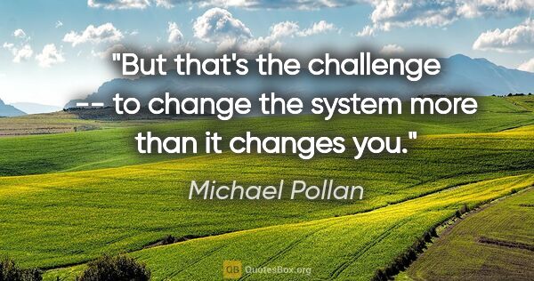 Michael Pollan quote: "But that's the challenge -- to change the system more than it..."
