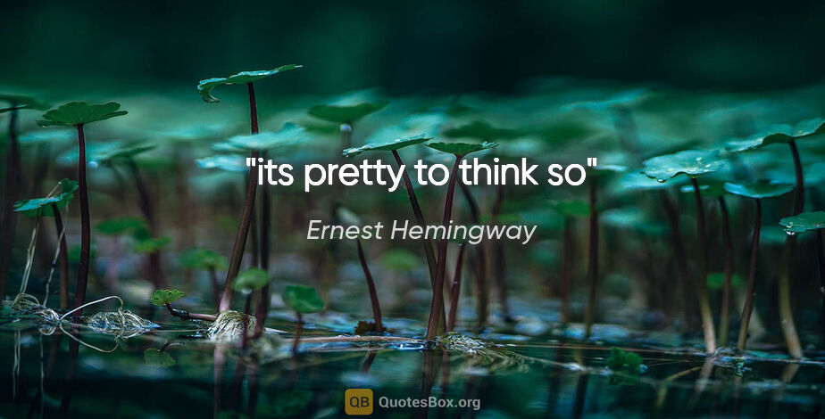 Ernest Hemingway quote: "its pretty to think so"