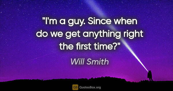 Will Smith quote: "I'm a guy. Since when do we get anything right the first time?"