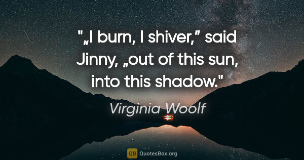 Virginia Woolf quote: "„I burn, I shiver,” said Jinny, „out of this sun, into this..."