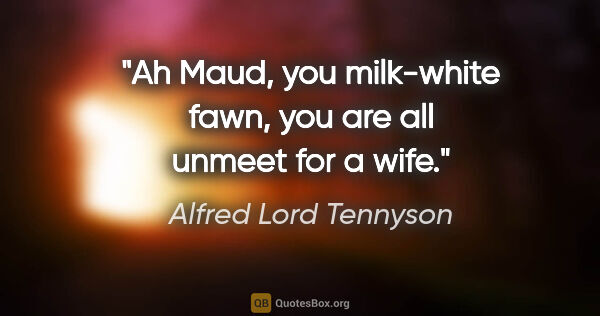 Alfred Lord Tennyson quote: "Ah Maud, you milk-white fawn, you are all unmeet for a wife."