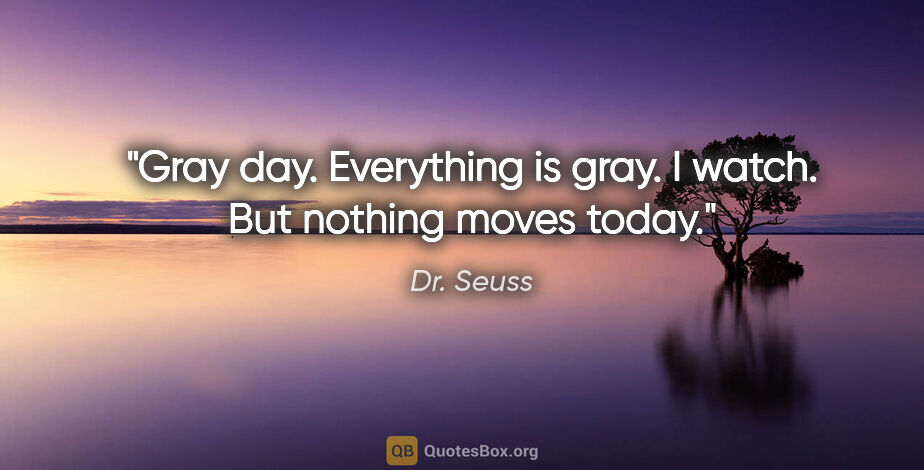 Dr. Seuss quote: "Gray day. Everything is gray. I watch. But nothing moves today."