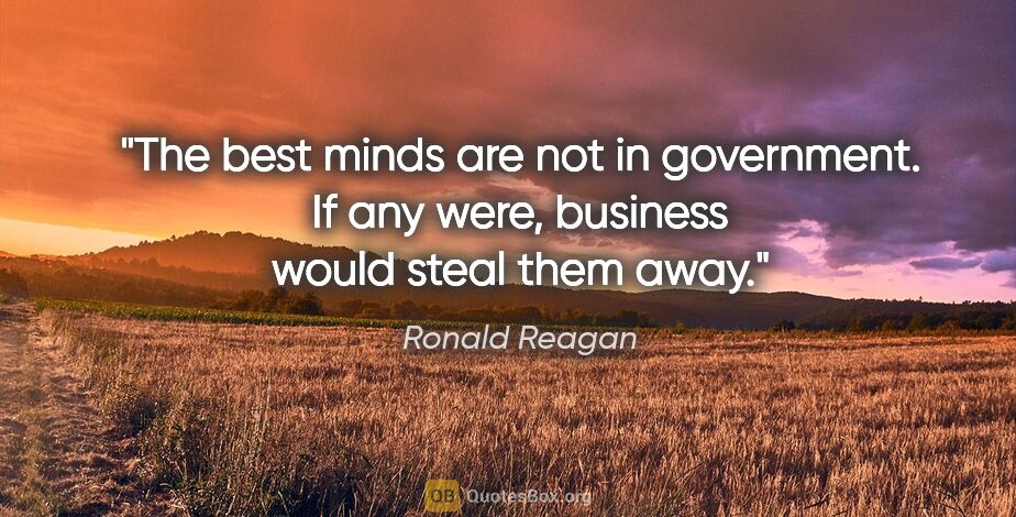 Ronald Reagan quote: "The best minds are not in government. If any were, business..."