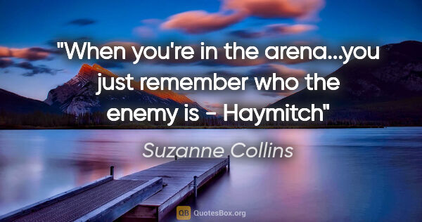 Suzanne Collins quote: "When you're in the arena...you just remember who the enemy is"..."