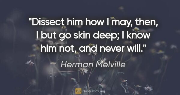 Herman Melville quote: "Dissect him how I may, then, I but go skin deep; I know him..."