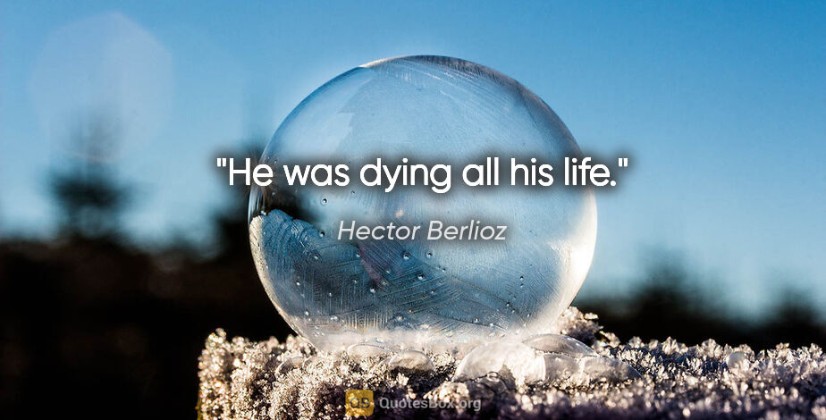 Hector Berlioz quote: "He was dying all his life."