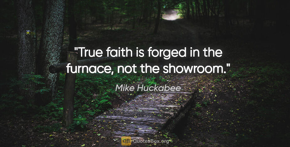 Mike Huckabee quote: "True faith is forged in the furnace, not the showroom."