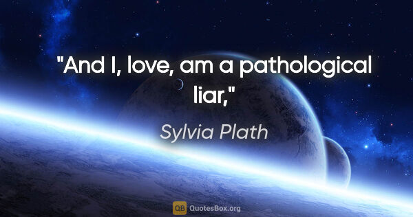 Sylvia Plath quote: "And I, love, am a pathological liar,"