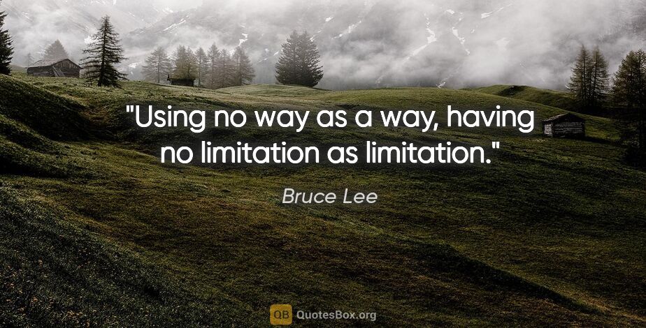 Bruce Lee quote: "Using no way as a way, having no limitation as limitation."