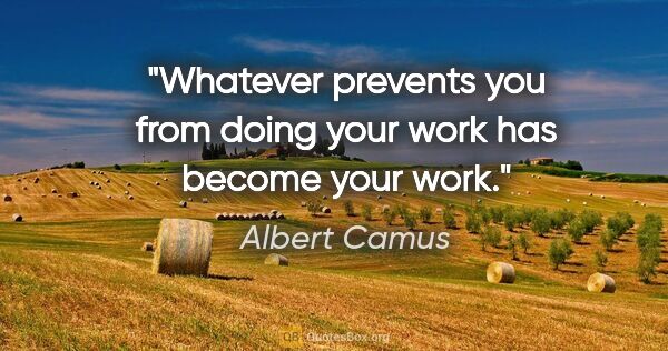 Albert Camus quote: "Whatever prevents you from doing your work has become your work."