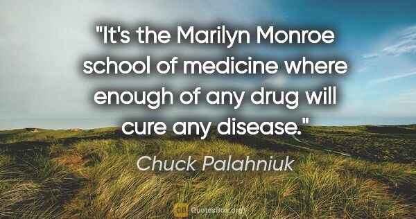 Chuck Palahniuk quote: "It's the Marilyn Monroe school of medicine where enough of any..."