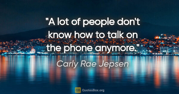 Carly Rae Jepsen quote: "A lot of people don't know how to talk on the phone anymore."