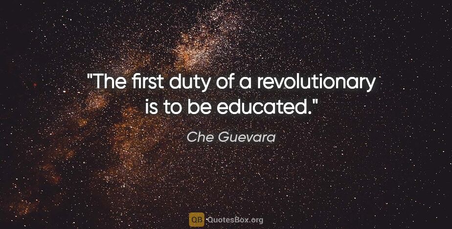 Che Guevara quote: "The first duty of a revolutionary is to be educated."