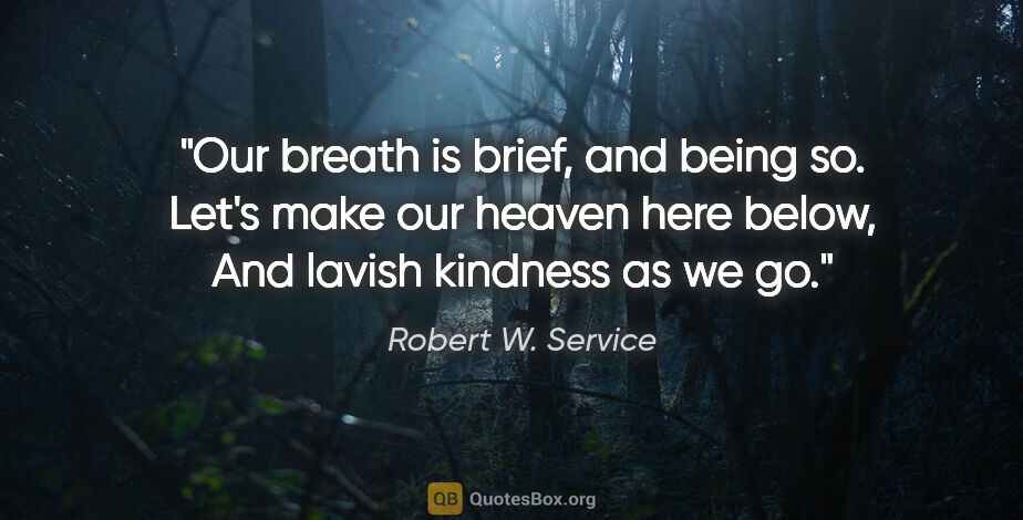 Robert W. Service quote: "Our breath is brief, and being so. Let's make our heaven here..."