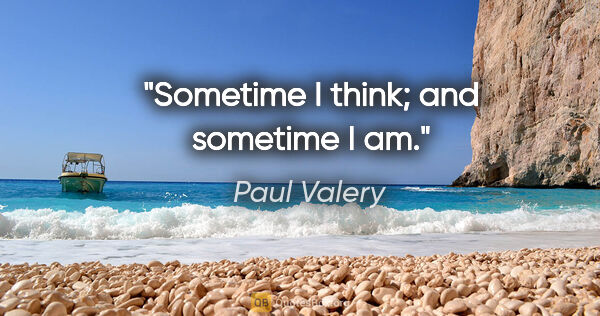 Paul Valery quote: "Sometime I think; and sometime I am."