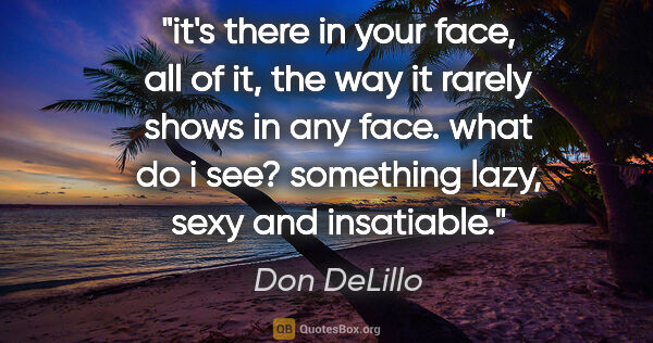 Don DeLillo quote: "it's there in your face, all of it, the way it rarely shows in..."