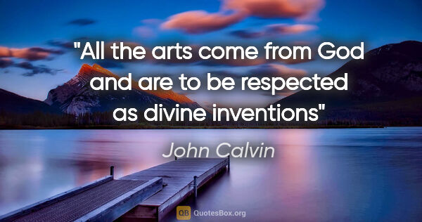 John Calvin quote: "All the arts come from God and are to be respected as divine..."