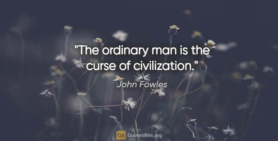 John Fowles quote: "The ordinary man is the curse of civilization."
