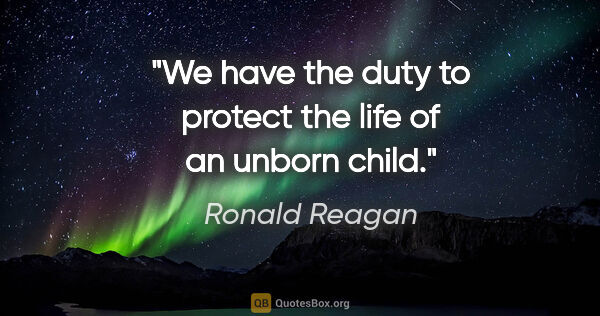 Ronald Reagan quote: "We have the duty to protect the life of an unborn child."