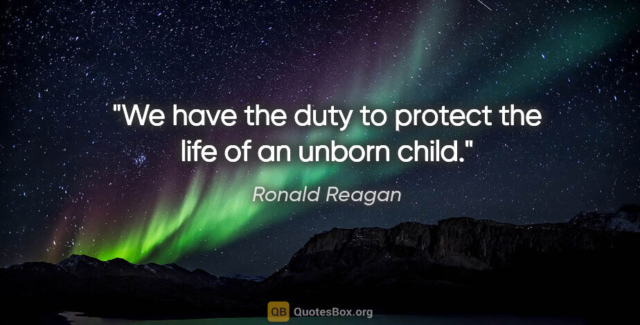 Ronald Reagan quote: "We have the duty to protect the life of an unborn child."