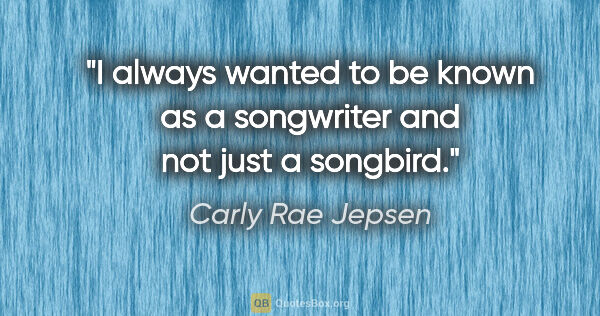 Carly Rae Jepsen quote: "I always wanted to be known as a songwriter and not just a..."