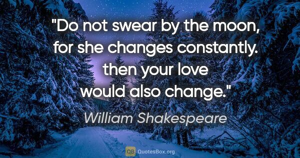 William Shakespeare quote: "Do not swear by the moon, for she changes constantly. then..."