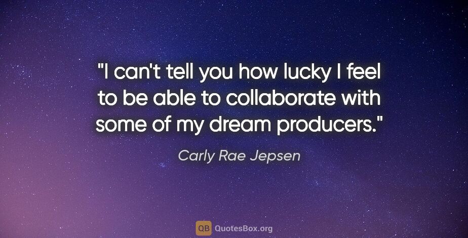 Carly Rae Jepsen quote: "I can't tell you how lucky I feel to be able to collaborate..."