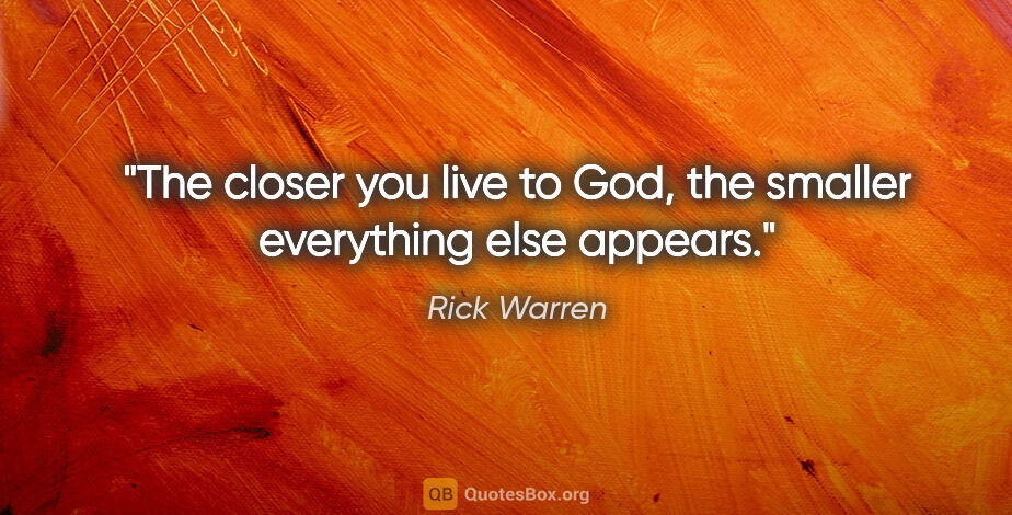 Rick Warren quote: "The closer you live to God, the smaller everything else appears."
