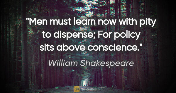 William Shakespeare quote: "Men must learn now with pity to dispense; For policy sits..."