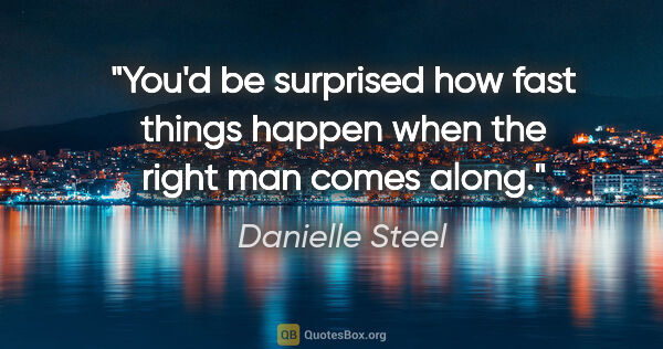 Danielle Steel quote: "You'd be surprised how fast things happen when the right man..."