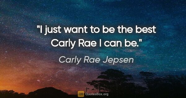Carly Rae Jepsen quote: "I just want to be the best Carly Rae I can be."