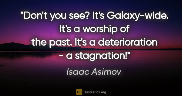 Isaac Asimov quote: "Don't you see? It's Galaxy-wide. It's a worship of the past...."