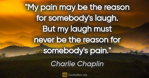 Charlie Chaplin quote: "My pain may be the reason for somebody's laugh. But my laugh..."