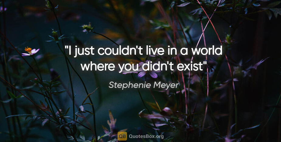 Stephenie Meyer quote: "I just couldn't live in a world where you didn't exist"
