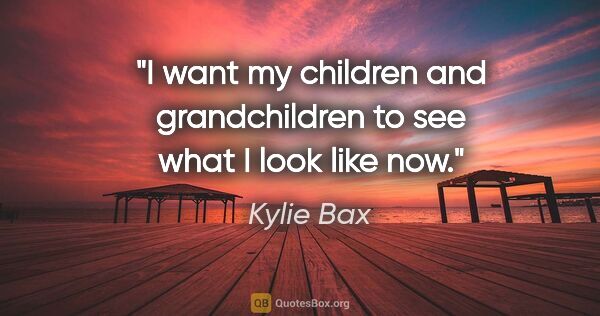 Kylie Bax quote: "I want my children and grandchildren to see what I look like now."