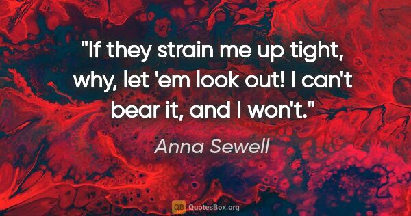 Anna Sewell quote: "If they strain me up tight, why, let 'em look out! I can't..."