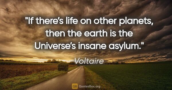 Voltaire quote: "If there’s life on other planets, then the earth is the..."