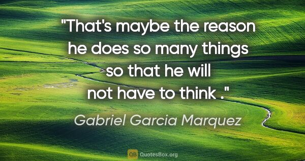 Gabriel Garcia Marquez quote: "That's maybe the reason he does so many things so that he will..."