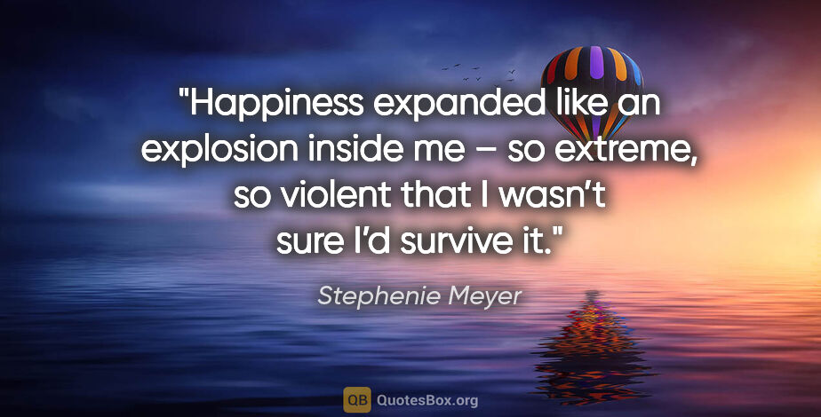 Stephenie Meyer quote: "Happiness expanded like an explosion inside me – so extreme,..."