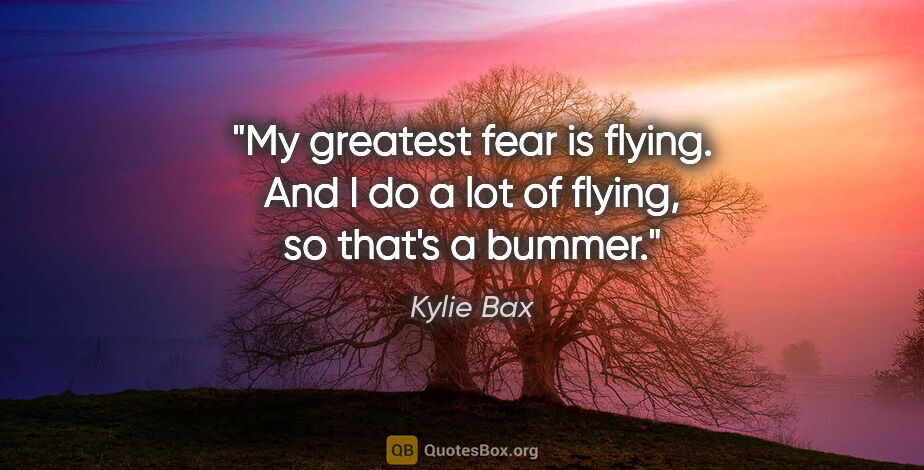 Kylie Bax quote: "My greatest fear is flying. And I do a lot of flying, so..."