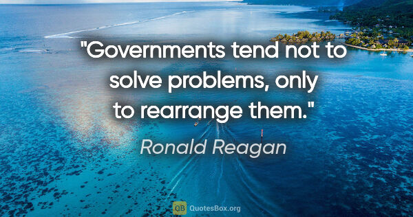 Ronald Reagan quote: "Governments tend not to solve problems, only to rearrange them."