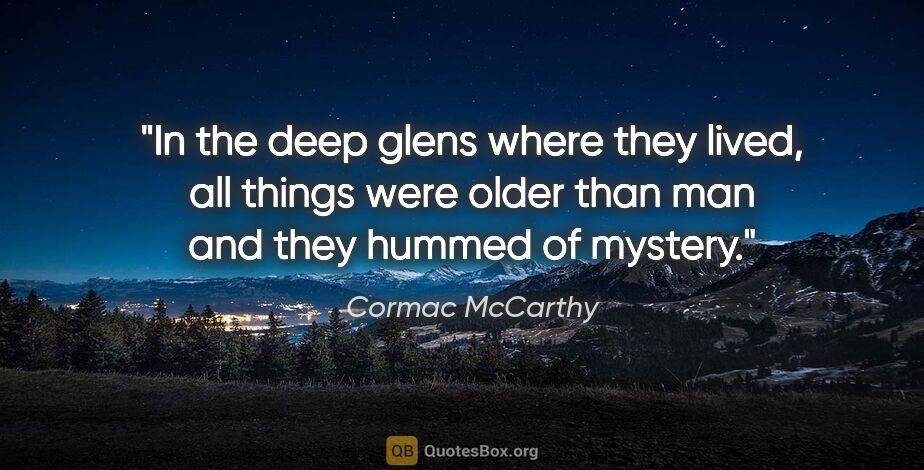 Cormac McCarthy quote: "In the deep glens where they lived, all things were older than..."