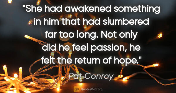 Pat Conroy quote: "She had awakened something in him that had slumbered far too..."