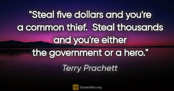 Terry Prachett quote: "Steal five dollars and you're a common thief.  Steal thousands..."