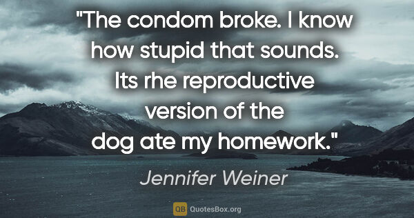 Jennifer Weiner quote: "The condom broke. I know how stupid that sounds. Its rhe..."