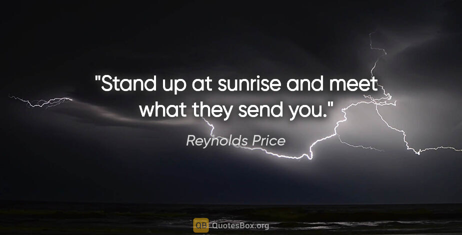 Reynolds Price quote: "Stand up at sunrise and meet what they send you."