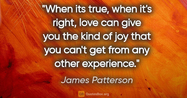 James Patterson quote: "When its true, when it's right, love can give you the kind of..."