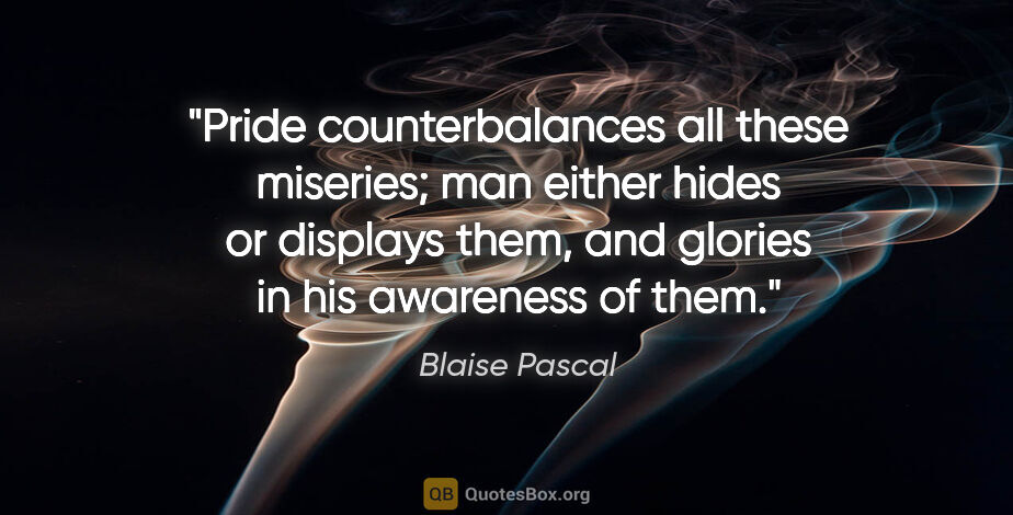 Blaise Pascal quote: "Pride counterbalances all these miseries; man either hides or..."